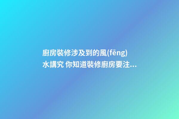 廚房裝修涉及到的風(fēng)水講究 你知道裝修廚房要注意什么嗎
